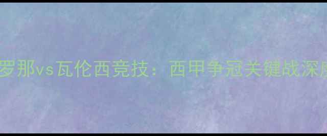 图片 高清直播巴塞罗那vs瓦伦西竞技：西甲争冠关键战深度与战术前瞻2