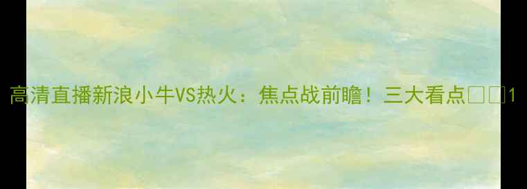 图片 高清直播新浪小牛VS热火：焦点战前瞻！三大看点🔥🏀1