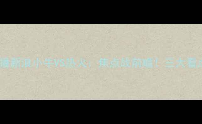 图片 高清直播新浪小牛VS热火：焦点战前瞻！三大看点🔥🏀2