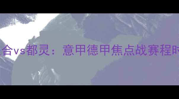 图片 高清直播柏林联合vs都灵：意甲德甲焦点战赛程时间+深度必看！