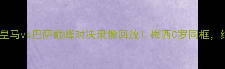 图片 高清直播西甲皇马vs巴萨巅峰对决录像回放！梅西C罗同框，绝杀瞬间+战术