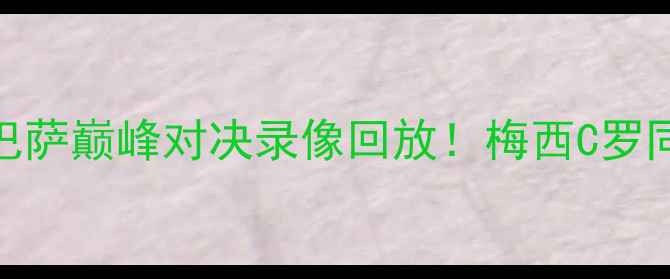图片 高清直播西甲皇马vs巴萨巅峰对决录像回放！梅西C罗同框，绝杀瞬间+战术2