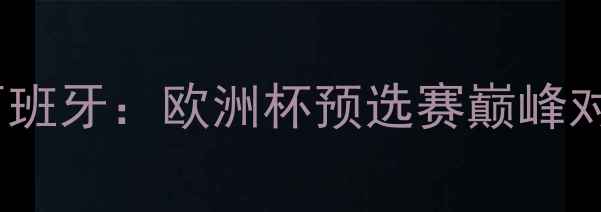 图片 高清直播韩国vs西班牙：欧洲杯预选赛巅峰对决，胜负手全！1