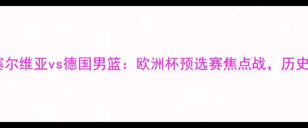 图片 高清直播！塞尔维亚vs德国男篮：欧洲杯预选赛焦点战，历史交锋+战术全