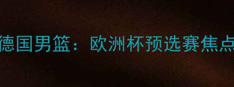 图片 高清直播！塞尔维亚vs德国男篮：欧洲杯预选赛焦点战，历史交锋+战术全2