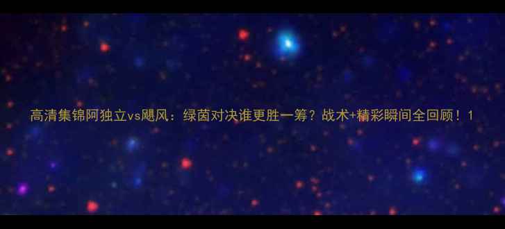 图片 高清集锦阿独立vs飓风：绿茵对决谁更胜一筹？战术+精彩瞬间全回顾！1