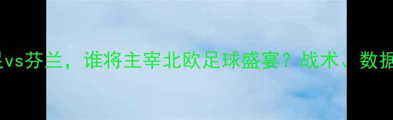 图片 高清：挪威男足vs芬兰，谁将主宰北欧足球盛宴？战术、数据与历史交锋全1