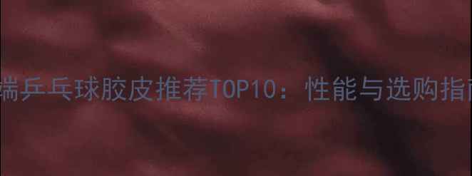 图片 高端乒乓球胶皮推荐TOP10：性能与选购指南1