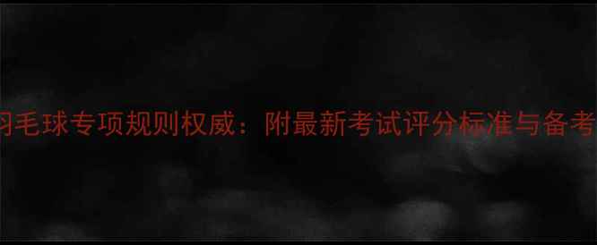 图片 高考羽毛球专项规则权威：附最新考试评分标准与备考指南2