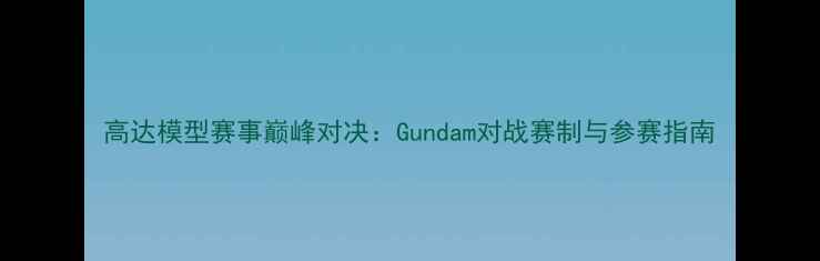 图片 高达模型赛事巅峰对决：Gundam对战赛制与参赛指南