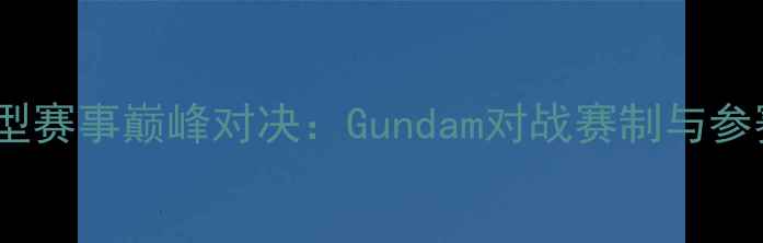 图片 高达模型赛事巅峰对决：Gundam对战赛制与参赛指南2