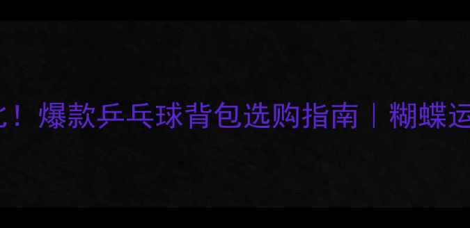 图片 高颜值+高性价比！爆款乒乓球背包选购指南｜糊蝶运动装备深度测评