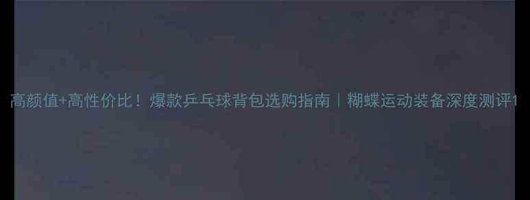 图片 高颜值+高性价比！爆款乒乓球背包选购指南｜糊蝶运动装备深度测评1