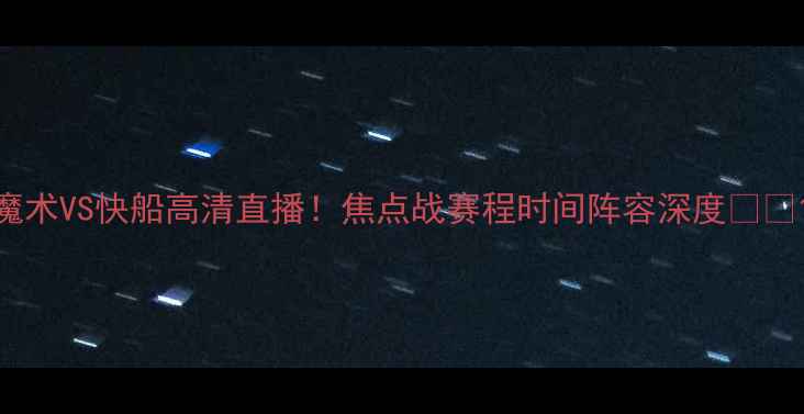 图片 魔术VS快船高清直播！焦点战赛程时间阵容深度🔥🏀1