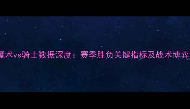 图片 魔术vs骑士数据深度：赛季胜负关键指标及战术博弈1