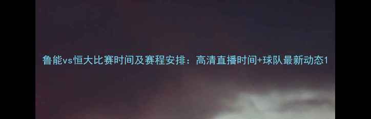 图片 鲁能vs恒大比赛时间及赛程安排：高清直播时间+球队最新动态1