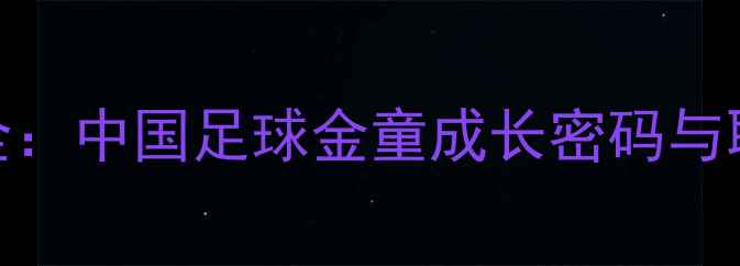 图片 鲁能足校青训体系全：中国足球金童成长密码与职业球员培养全流程
