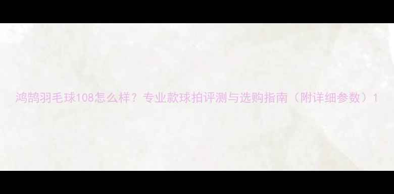 图片 鸿鹄羽毛球108怎么样？专业款球拍评测与选购指南（附详细参数）1