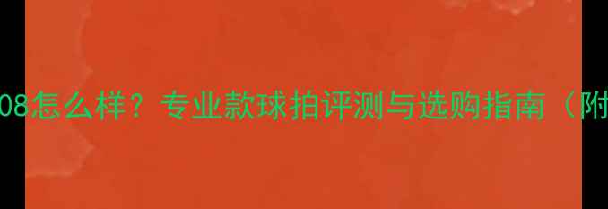 图片 鸿鹄羽毛球108怎么样？专业款球拍评测与选购指南（附详细参数）2