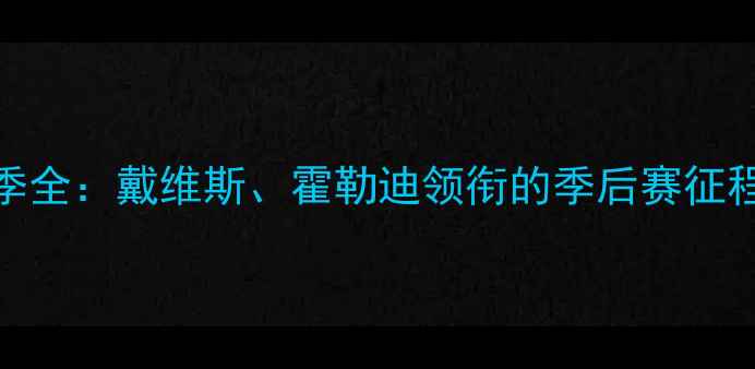 图片 鹈鹕赛季全：戴维斯、霍勒迪领衔的季后赛征程与战术