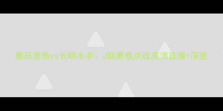 图片 鹿岛鹿角vs长崎水手：J联赛焦点战高清直播+深度