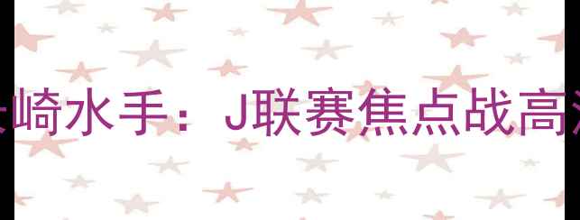 图片 鹿岛鹿角vs长崎水手：J联赛焦点战高清直播+深度1