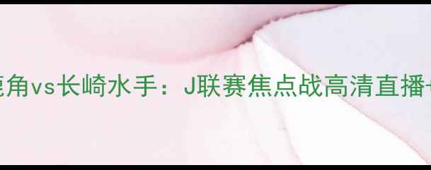 图片 鹿岛鹿角vs长崎水手：J联赛焦点战高清直播+深度2