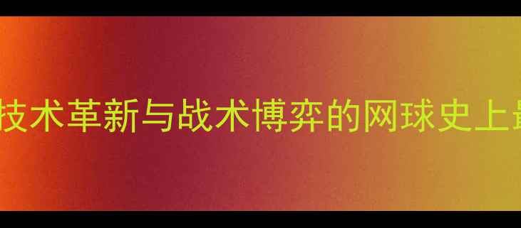 图片 麦肯罗VS博格：技术革新与战术博弈的网球史上最伟大对决深度1