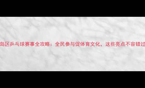 图片 黄岛区乒乓球赛事全攻略：全民参与促体育文化，这些亮点不容错过！