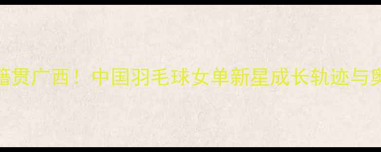 图片 黄雅琼籍贯广西！中国羽毛球女单新星成长轨迹与奥运征程