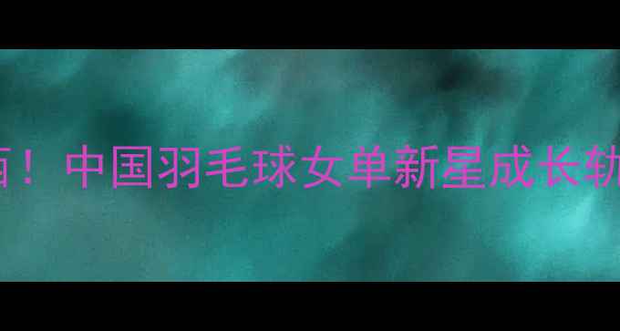 图片 黄雅琼籍贯广西！中国羽毛球女单新星成长轨迹与奥运征程1