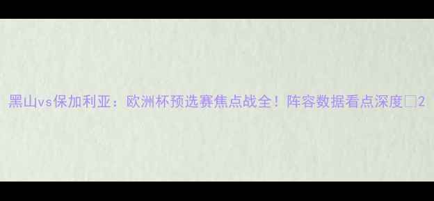 图片 黑山vs保加利亚：欧洲杯预选赛焦点战全！阵容数据看点深度🔥2