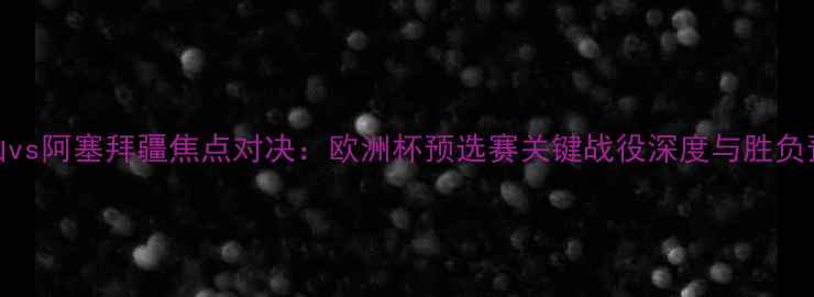 图片 黑山vs阿塞拜疆焦点对决：欧洲杯预选赛关键战役深度与胜负预测