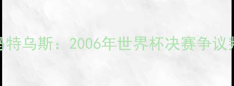 图片 齐达内头球击倒马特乌斯：2006年世界杯决赛争议判罚与历史影响全