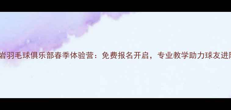 图片 龙岩羽毛球俱乐部春季体验营：免费报名开启，专业教学助力球友进阶1