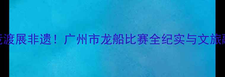 图片 龙舟竞渡展非遗！广州市龙船比赛全纪实与文旅融合新