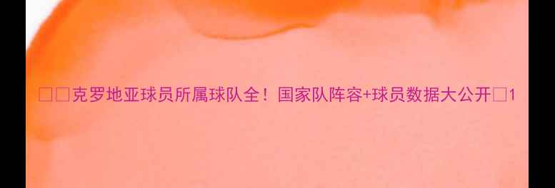 图片 🇭🇷克罗地亚球员所属球队全！国家队阵容+球员数据大公开🔥1