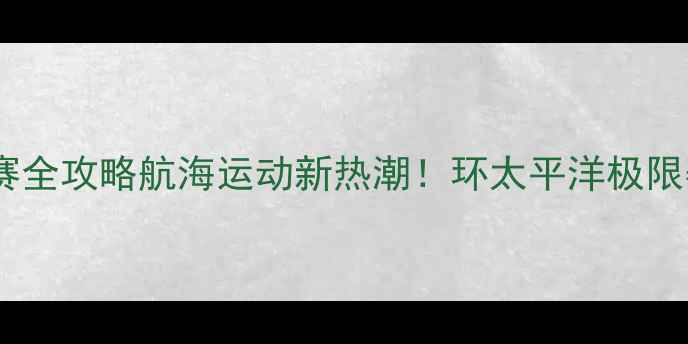 图片 🌊⛵️国际大帆船比赛全攻略航海运动新热潮！环太平洋极限赛事的50个高光瞬间1