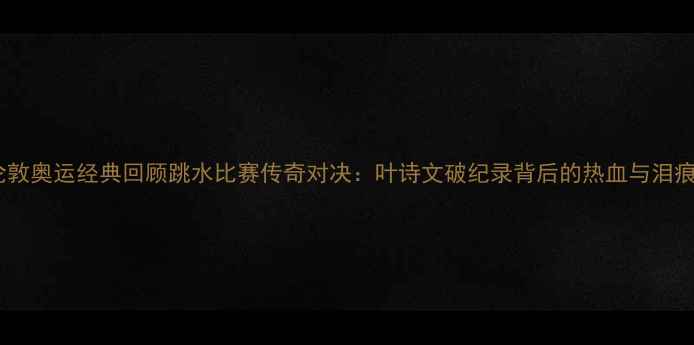 图片 🌊伦敦奥运经典回顾跳水比赛传奇对决：叶诗文破纪录背后的热血与泪痕🏅1