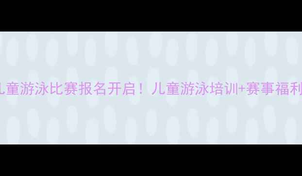 图片 🌊全国儿童游泳比赛报名开启！儿童游泳培训+赛事福利全攻略2
