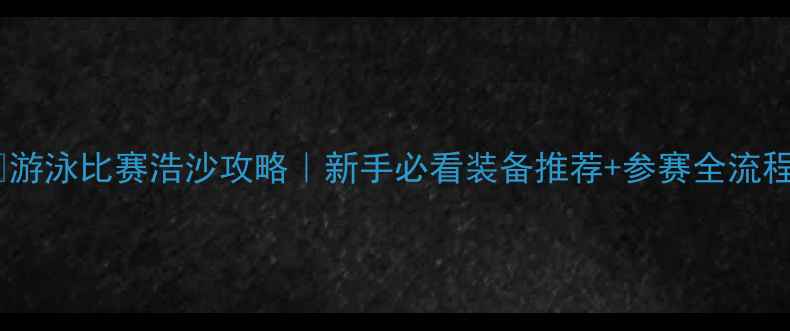 图片 🌊游泳比赛浩沙攻略｜新手必看装备推荐+参赛全流程1
