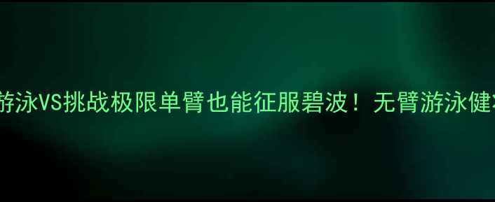 图片 🌊郑宇伯无臂游泳VS挑战极限单臂也能征服碧波！无臂游泳健将的逆袭人生1