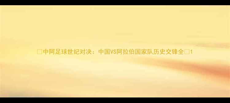 图片 🌍中阿足球世纪对决：中国VS阿拉伯国家队历史交锋全🌟1