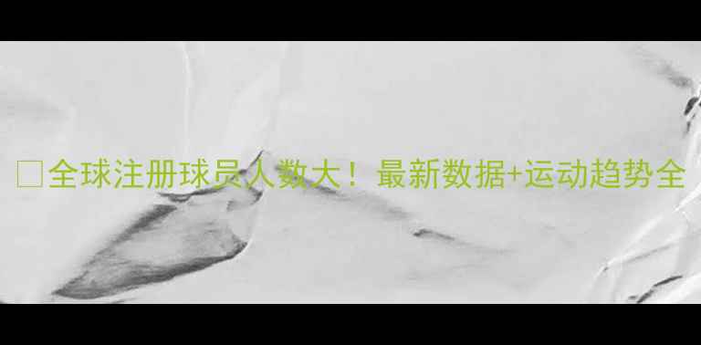 图片 🌍全球注册球员人数大！最新数据+运动趋势全