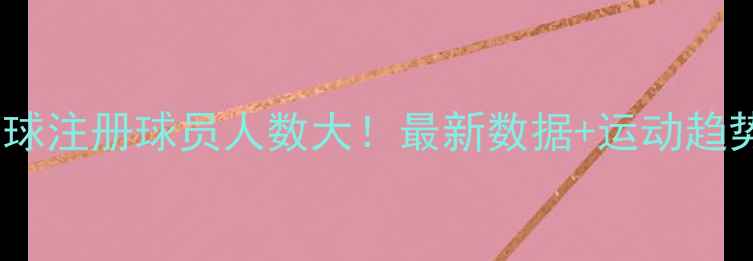 图片 🌍全球注册球员人数大！最新数据+运动趋势全1