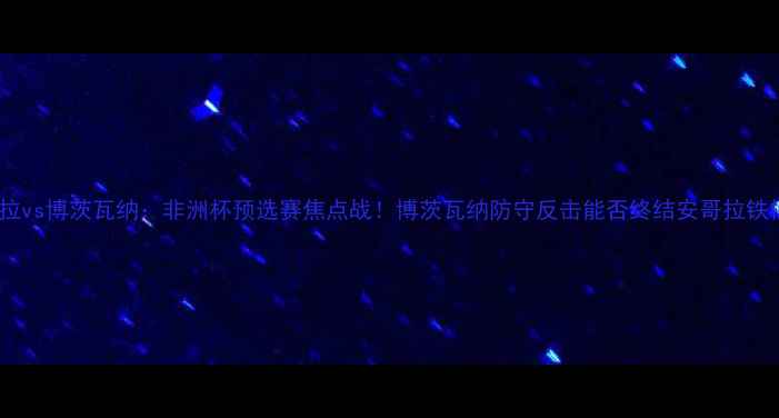 图片 🌍安哥拉vs博茨瓦纳：非洲杯预选赛焦点战！博茨瓦纳防守反击能否终结安哥拉铁桶阵？1