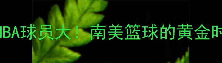 图片 🌍🏀巴西男篮NBA球员大！南美篮球的黄金时代正在崛起！