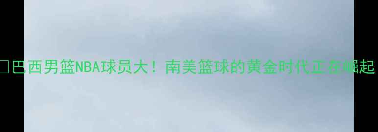 图片 🌍🏀巴西男篮NBA球员大！南美篮球的黄金时代正在崛起！1
