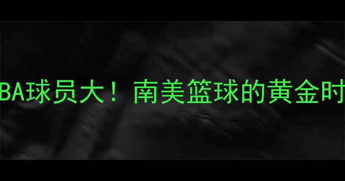 图片 🌍🏀巴西男篮NBA球员大！南美篮球的黄金时代正在崛起！2
