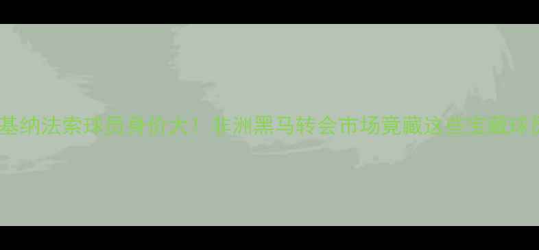 图片 🌍🔥布基纳法索球员身价大！非洲黑马转会市场竟藏这些宝藏球员？💰1